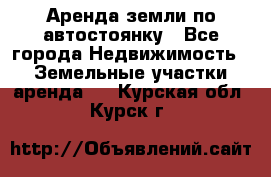 Аренда земли по автостоянку - Все города Недвижимость » Земельные участки аренда   . Курская обл.,Курск г.